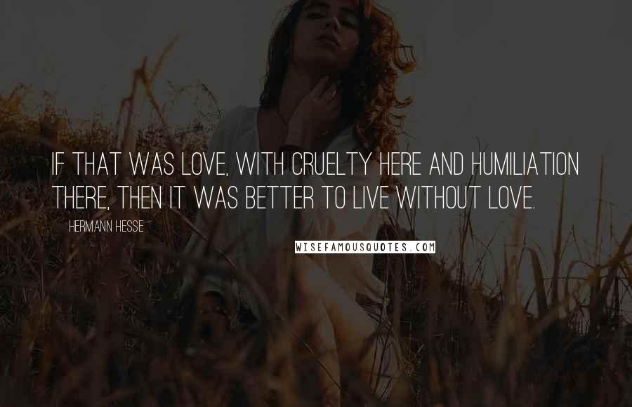 Hermann Hesse Quotes: If that was love, with cruelty here and humiliation there, then it was better to live without love.