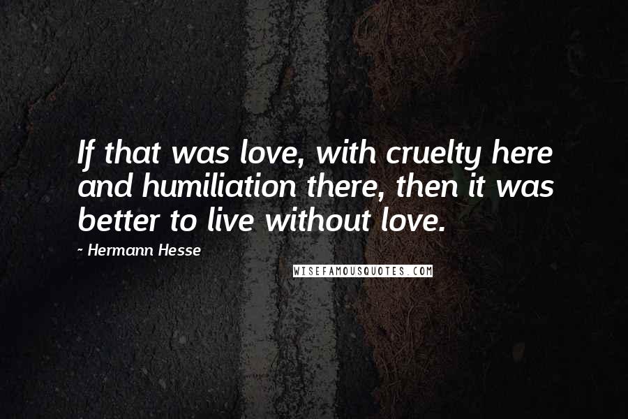 Hermann Hesse Quotes: If that was love, with cruelty here and humiliation there, then it was better to live without love.