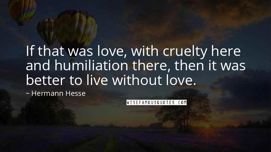 Hermann Hesse Quotes: If that was love, with cruelty here and humiliation there, then it was better to live without love.
