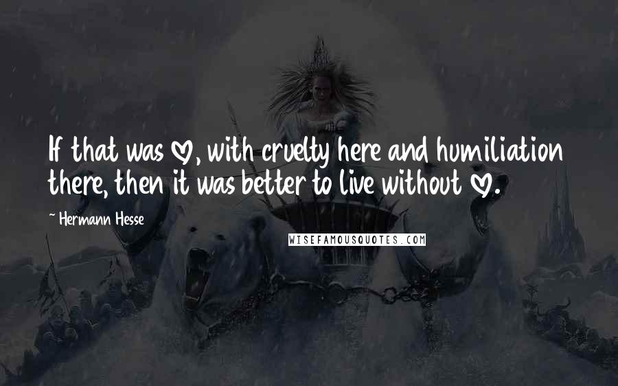 Hermann Hesse Quotes: If that was love, with cruelty here and humiliation there, then it was better to live without love.