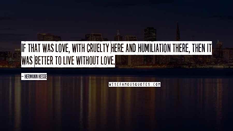 Hermann Hesse Quotes: If that was love, with cruelty here and humiliation there, then it was better to live without love.