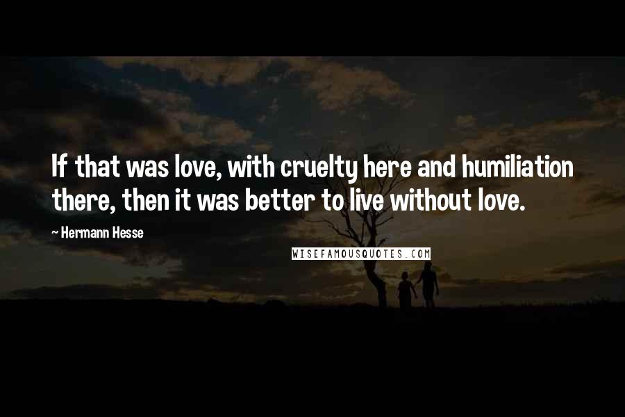 Hermann Hesse Quotes: If that was love, with cruelty here and humiliation there, then it was better to live without love.
