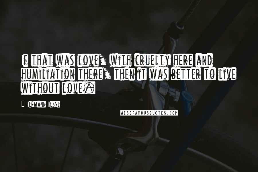 Hermann Hesse Quotes: If that was love, with cruelty here and humiliation there, then it was better to live without love.