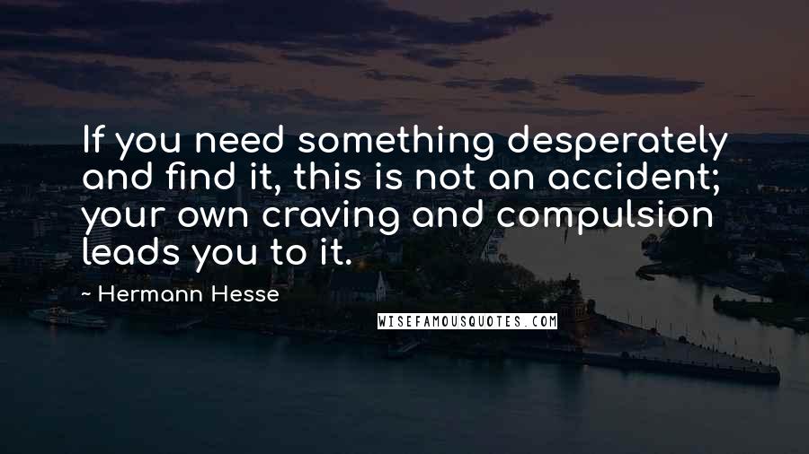 Hermann Hesse Quotes: If you need something desperately and find it, this is not an accident; your own craving and compulsion leads you to it.