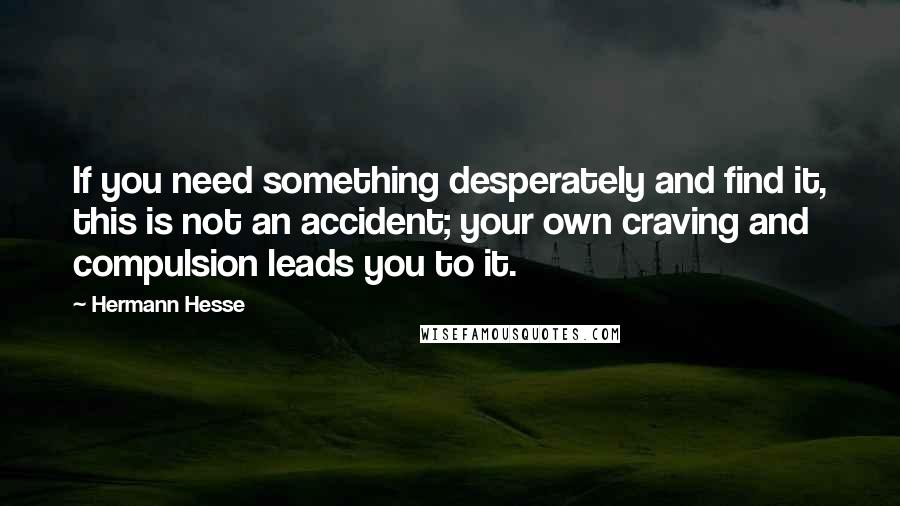 Hermann Hesse Quotes: If you need something desperately and find it, this is not an accident; your own craving and compulsion leads you to it.