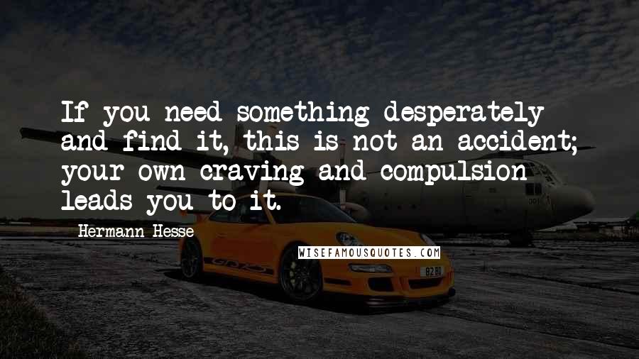 Hermann Hesse Quotes: If you need something desperately and find it, this is not an accident; your own craving and compulsion leads you to it.