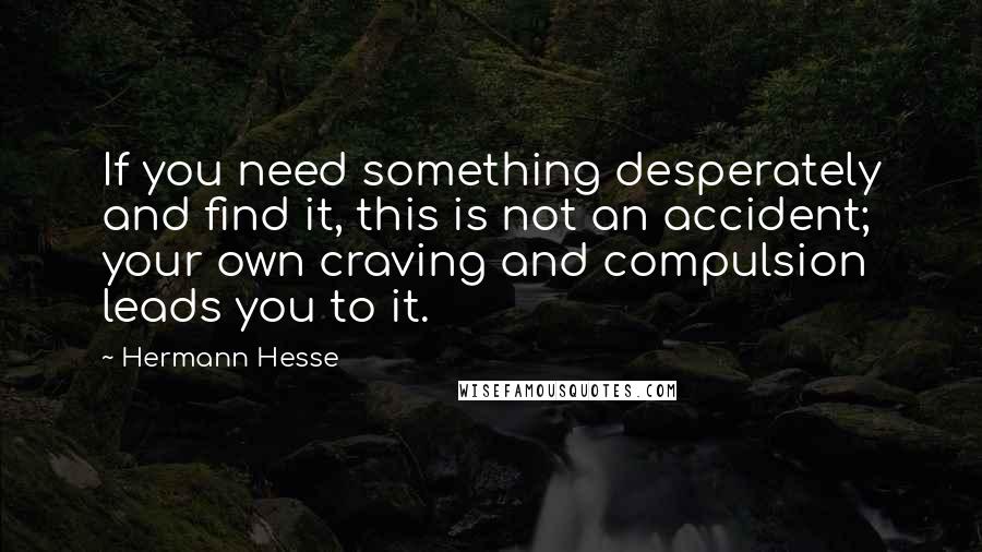 Hermann Hesse Quotes: If you need something desperately and find it, this is not an accident; your own craving and compulsion leads you to it.