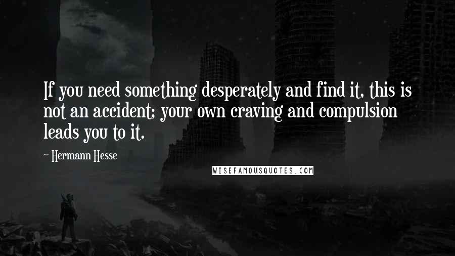 Hermann Hesse Quotes: If you need something desperately and find it, this is not an accident; your own craving and compulsion leads you to it.