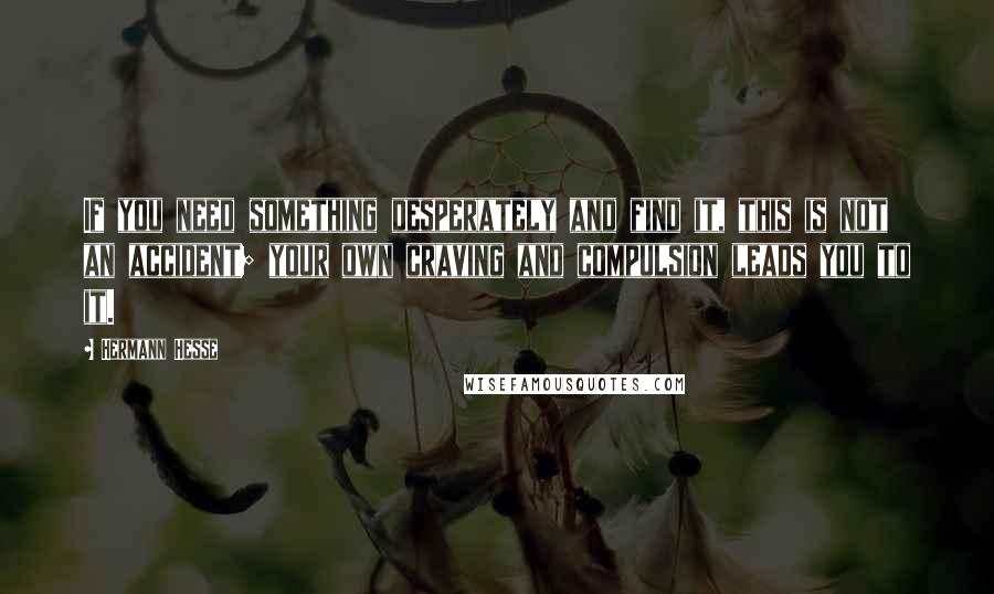 Hermann Hesse Quotes: If you need something desperately and find it, this is not an accident; your own craving and compulsion leads you to it.