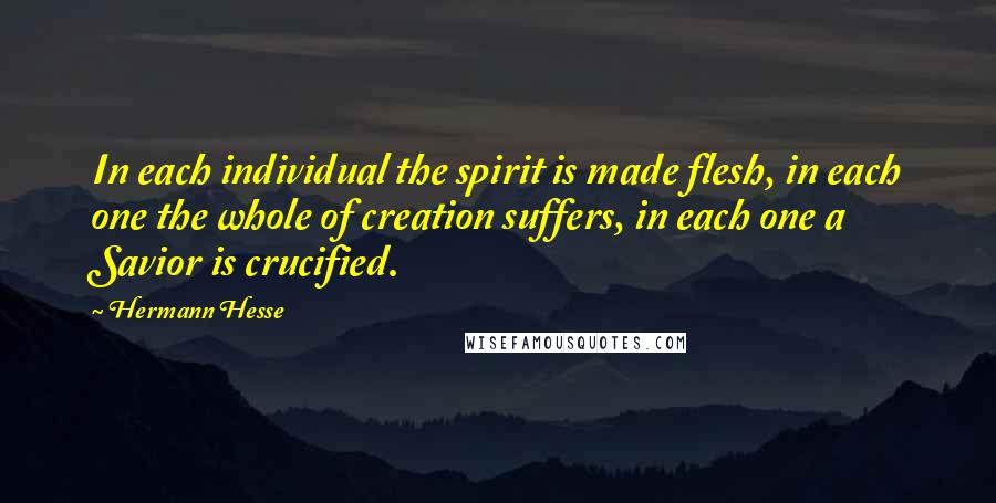 Hermann Hesse Quotes: In each individual the spirit is made flesh, in each one the whole of creation suffers, in each one a Savior is crucified.