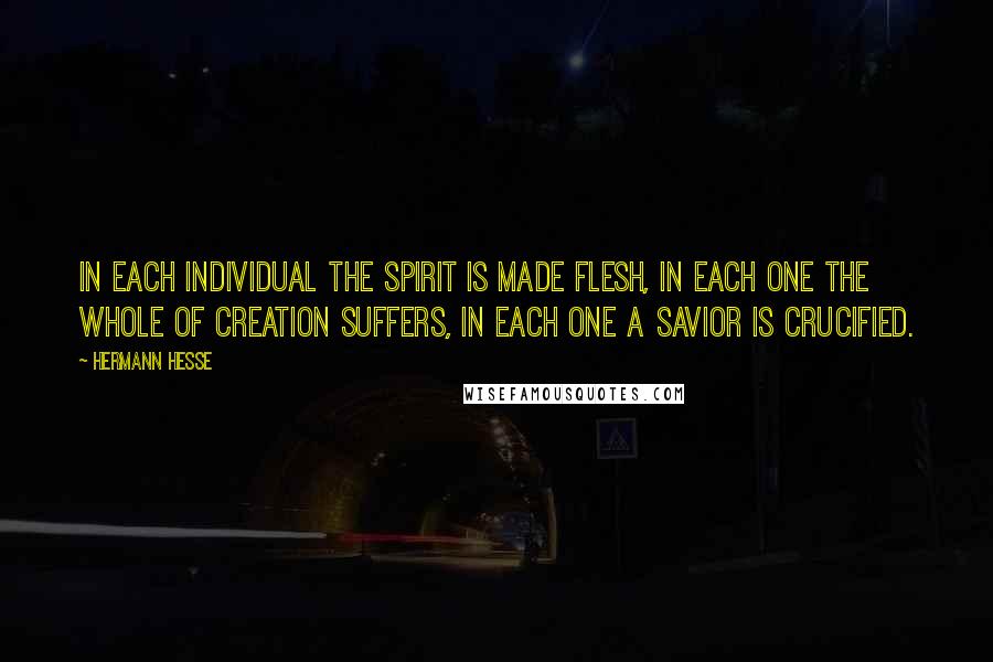 Hermann Hesse Quotes: In each individual the spirit is made flesh, in each one the whole of creation suffers, in each one a Savior is crucified.