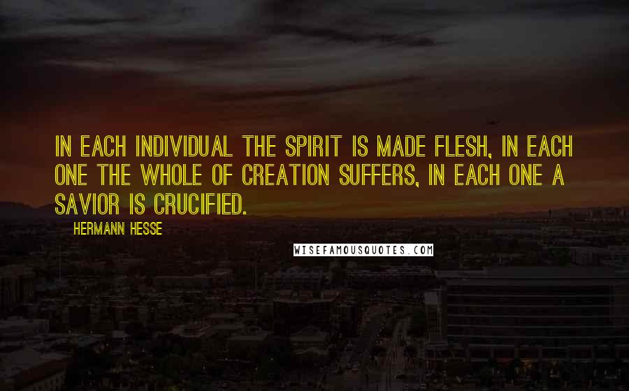 Hermann Hesse Quotes: In each individual the spirit is made flesh, in each one the whole of creation suffers, in each one a Savior is crucified.