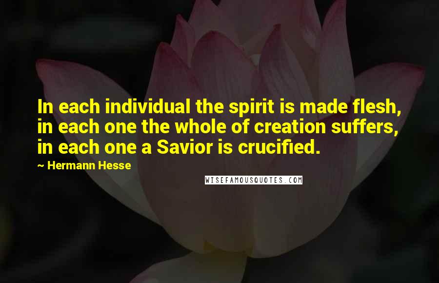 Hermann Hesse Quotes: In each individual the spirit is made flesh, in each one the whole of creation suffers, in each one a Savior is crucified.