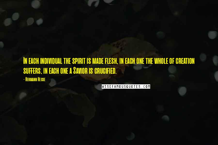 Hermann Hesse Quotes: In each individual the spirit is made flesh, in each one the whole of creation suffers, in each one a Savior is crucified.
