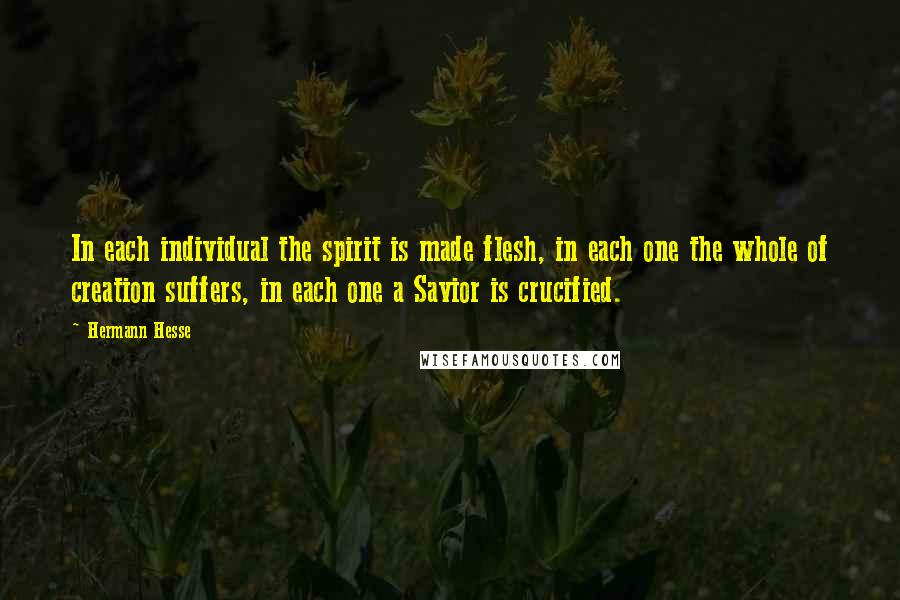 Hermann Hesse Quotes: In each individual the spirit is made flesh, in each one the whole of creation suffers, in each one a Savior is crucified.