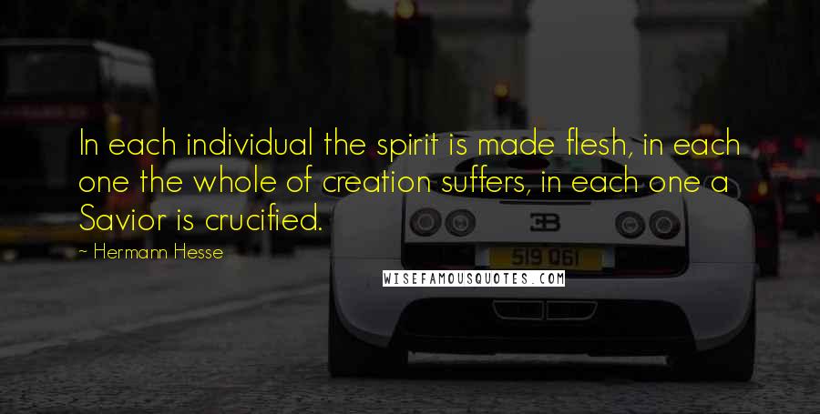 Hermann Hesse Quotes: In each individual the spirit is made flesh, in each one the whole of creation suffers, in each one a Savior is crucified.