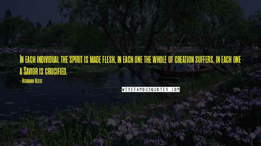 Hermann Hesse Quotes: In each individual the spirit is made flesh, in each one the whole of creation suffers, in each one a Savior is crucified.