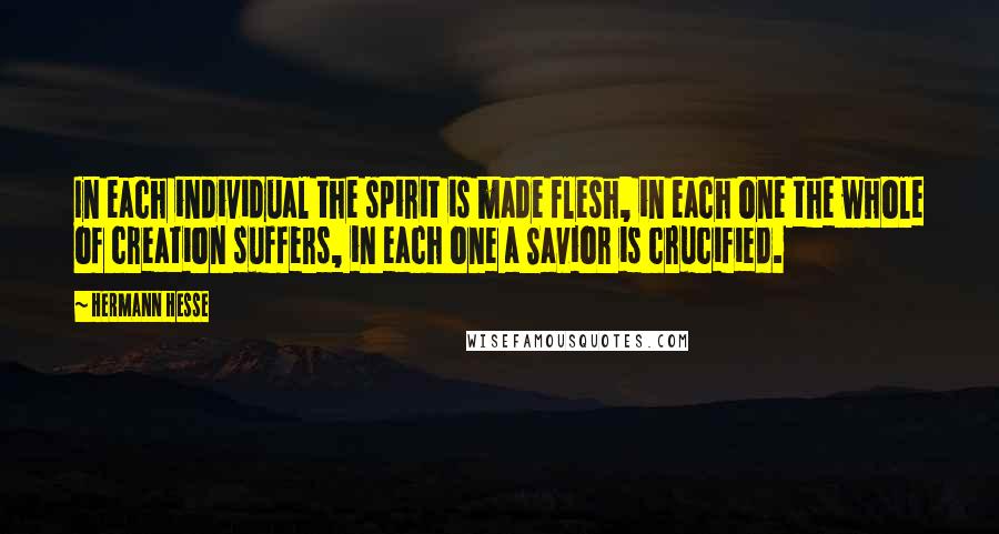 Hermann Hesse Quotes: In each individual the spirit is made flesh, in each one the whole of creation suffers, in each one a Savior is crucified.