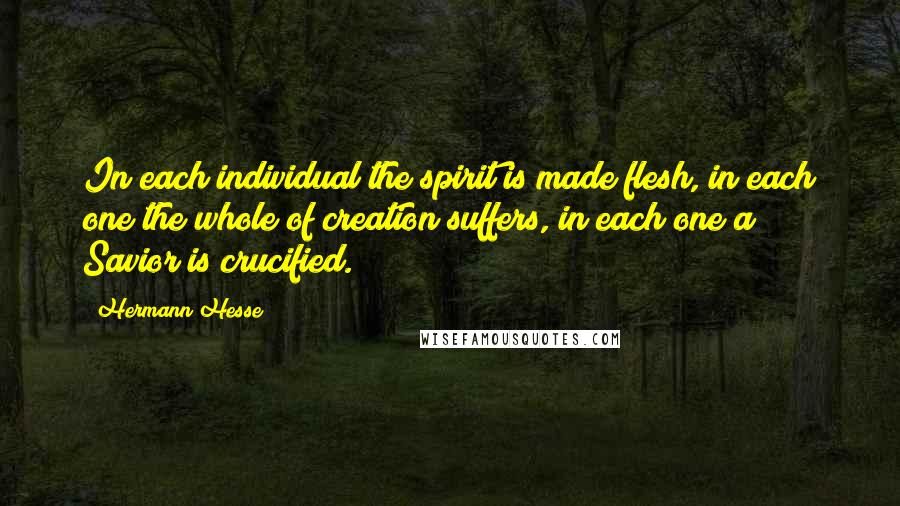 Hermann Hesse Quotes: In each individual the spirit is made flesh, in each one the whole of creation suffers, in each one a Savior is crucified.