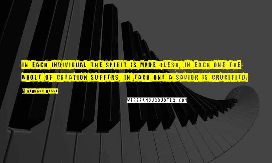 Hermann Hesse Quotes: In each individual the spirit is made flesh, in each one the whole of creation suffers, in each one a Savior is crucified.