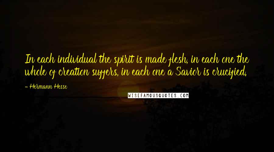 Hermann Hesse Quotes: In each individual the spirit is made flesh, in each one the whole of creation suffers, in each one a Savior is crucified.