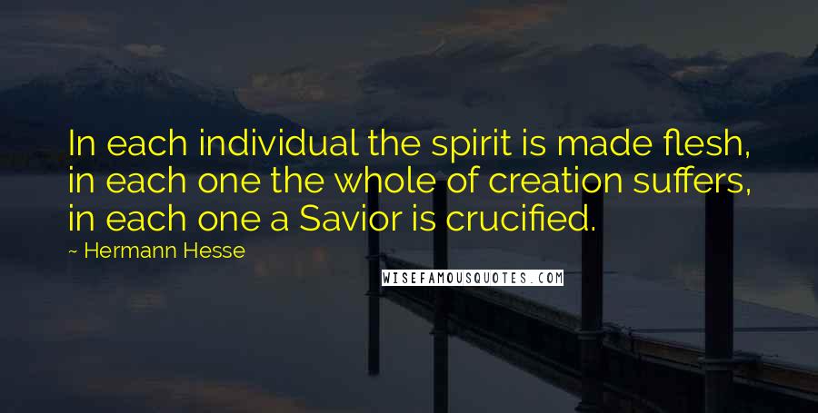 Hermann Hesse Quotes: In each individual the spirit is made flesh, in each one the whole of creation suffers, in each one a Savior is crucified.