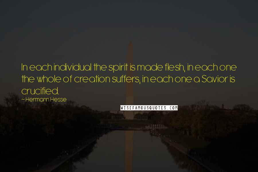 Hermann Hesse Quotes: In each individual the spirit is made flesh, in each one the whole of creation suffers, in each one a Savior is crucified.