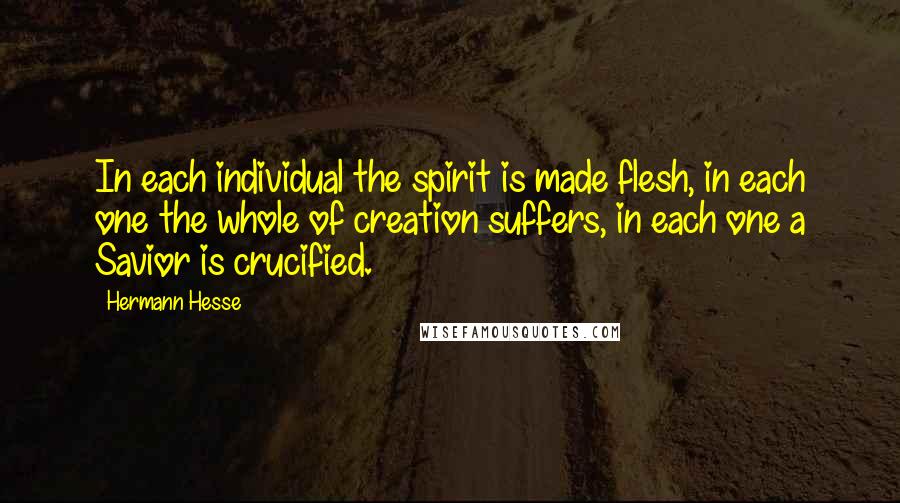 Hermann Hesse Quotes: In each individual the spirit is made flesh, in each one the whole of creation suffers, in each one a Savior is crucified.