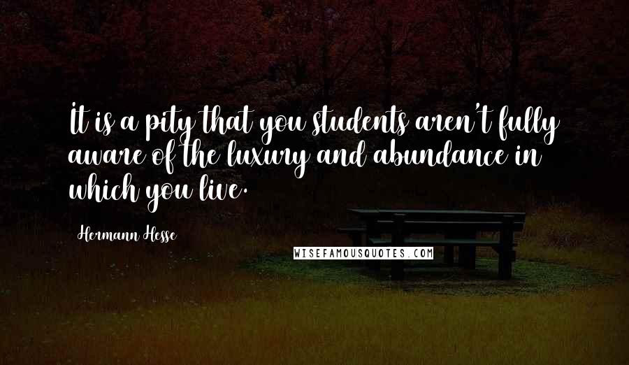 Hermann Hesse Quotes: It is a pity that you students aren't fully aware of the luxury and abundance in which you live.