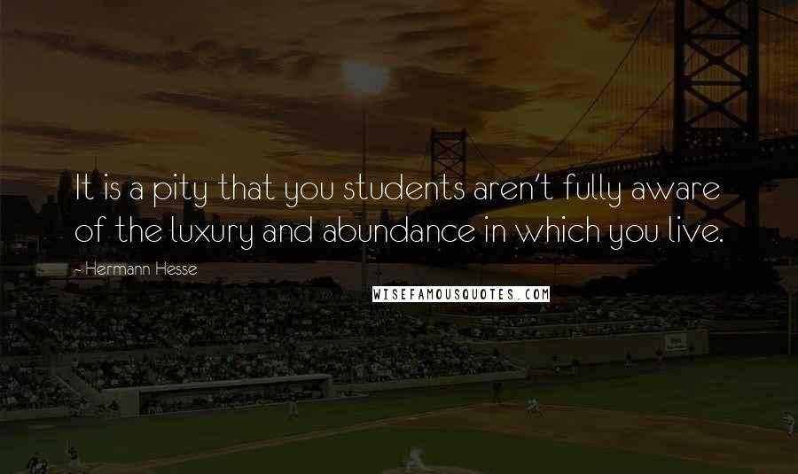 Hermann Hesse Quotes: It is a pity that you students aren't fully aware of the luxury and abundance in which you live.