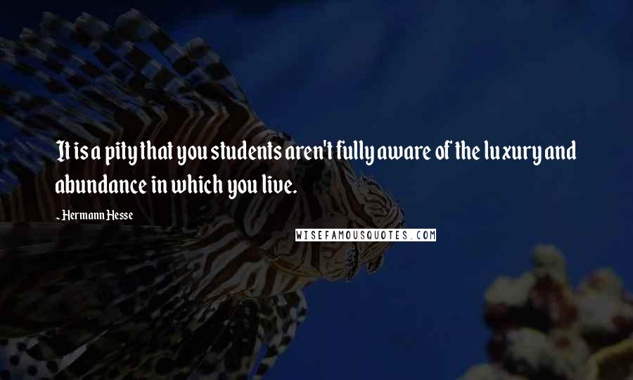 Hermann Hesse Quotes: It is a pity that you students aren't fully aware of the luxury and abundance in which you live.