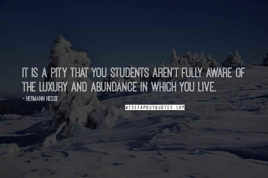 Hermann Hesse Quotes: It is a pity that you students aren't fully aware of the luxury and abundance in which you live.