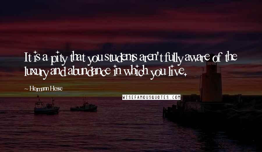 Hermann Hesse Quotes: It is a pity that you students aren't fully aware of the luxury and abundance in which you live.