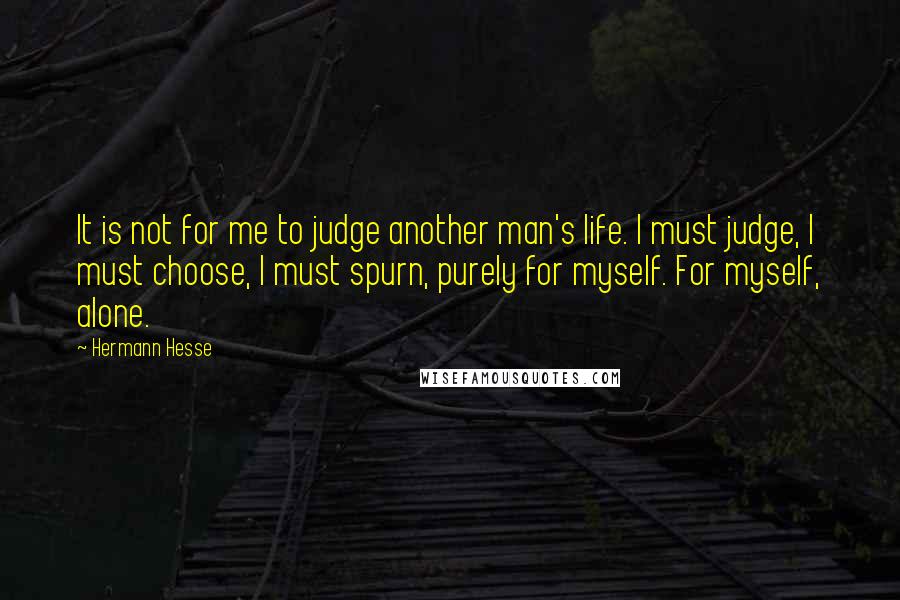 Hermann Hesse Quotes: It is not for me to judge another man's life. I must judge, I must choose, I must spurn, purely for myself. For myself, alone.