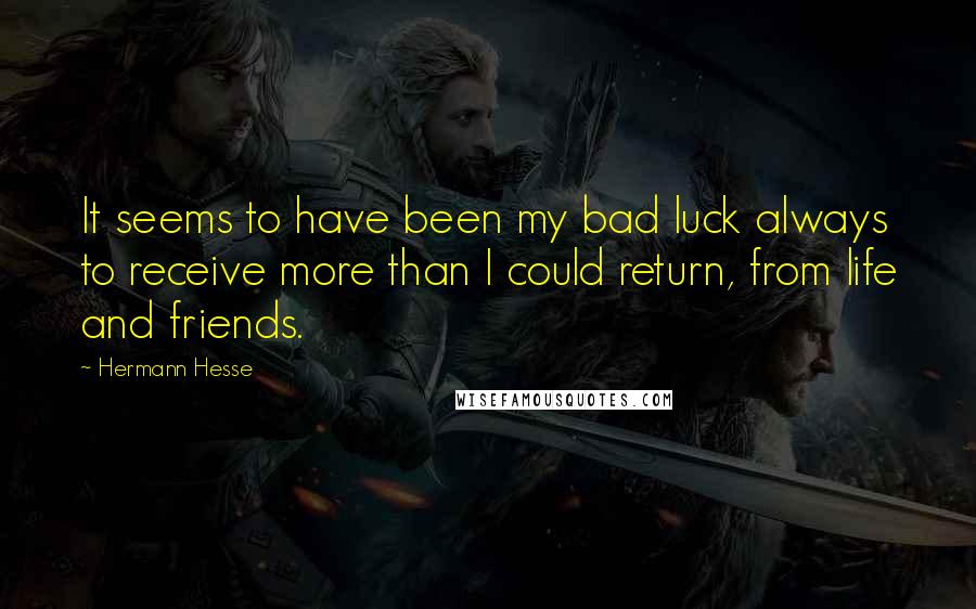 Hermann Hesse Quotes: It seems to have been my bad luck always to receive more than I could return, from life and friends.