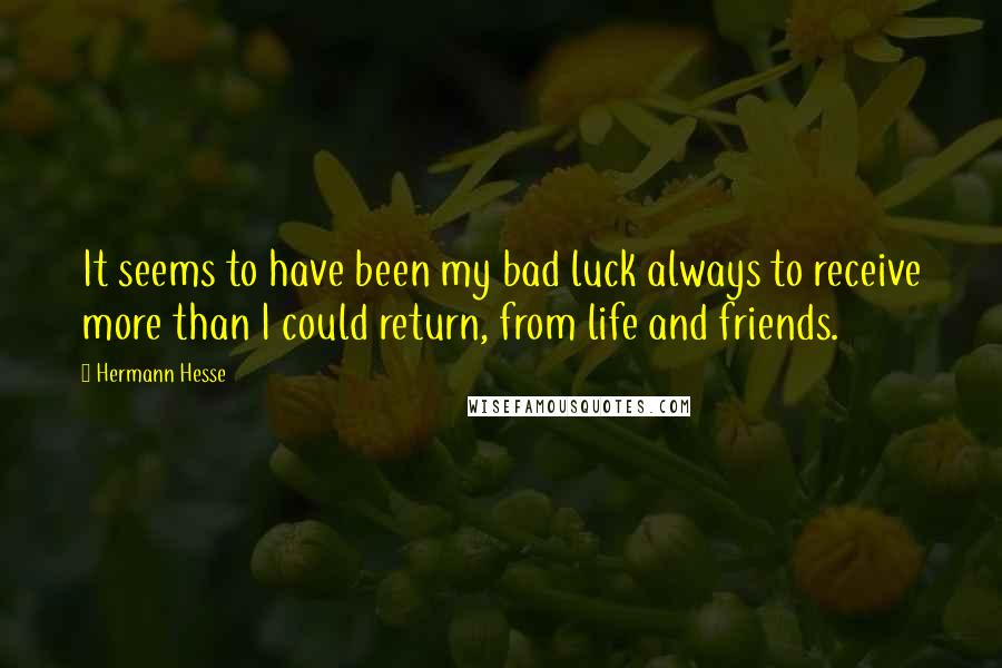 Hermann Hesse Quotes: It seems to have been my bad luck always to receive more than I could return, from life and friends.