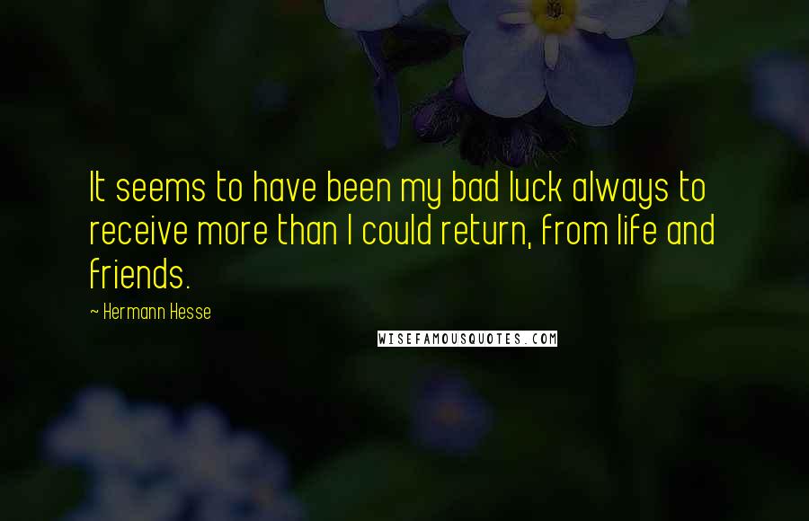 Hermann Hesse Quotes: It seems to have been my bad luck always to receive more than I could return, from life and friends.