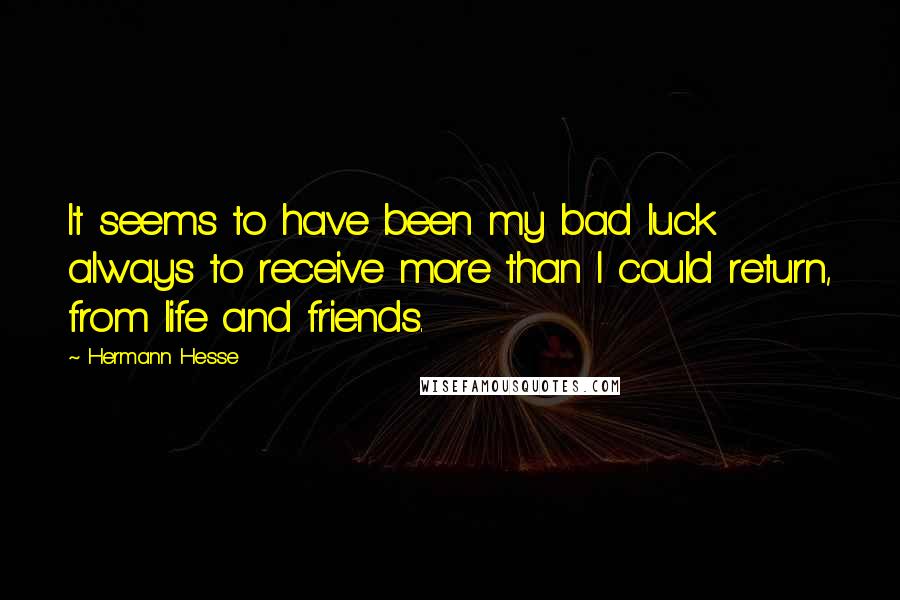 Hermann Hesse Quotes: It seems to have been my bad luck always to receive more than I could return, from life and friends.