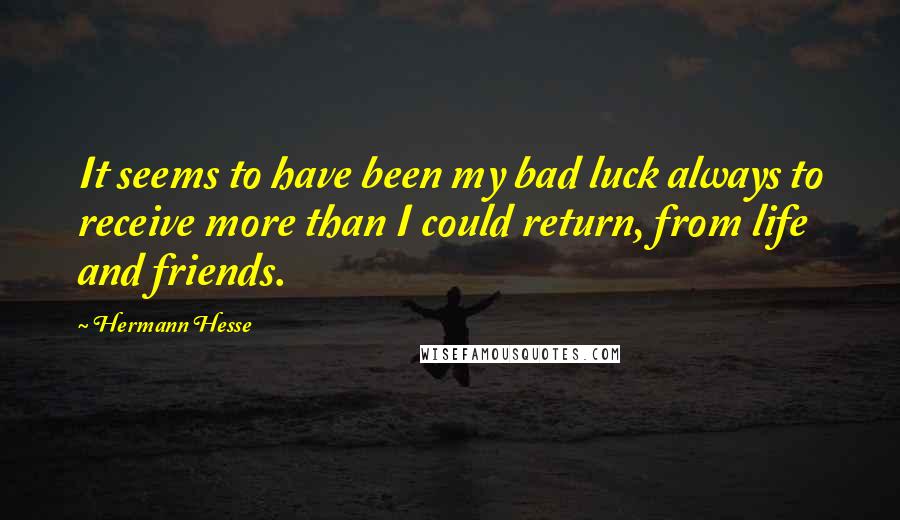 Hermann Hesse Quotes: It seems to have been my bad luck always to receive more than I could return, from life and friends.