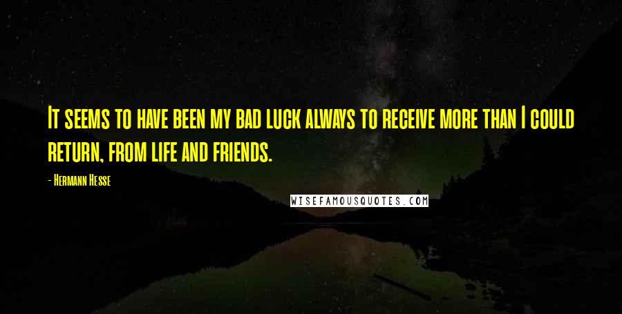 Hermann Hesse Quotes: It seems to have been my bad luck always to receive more than I could return, from life and friends.