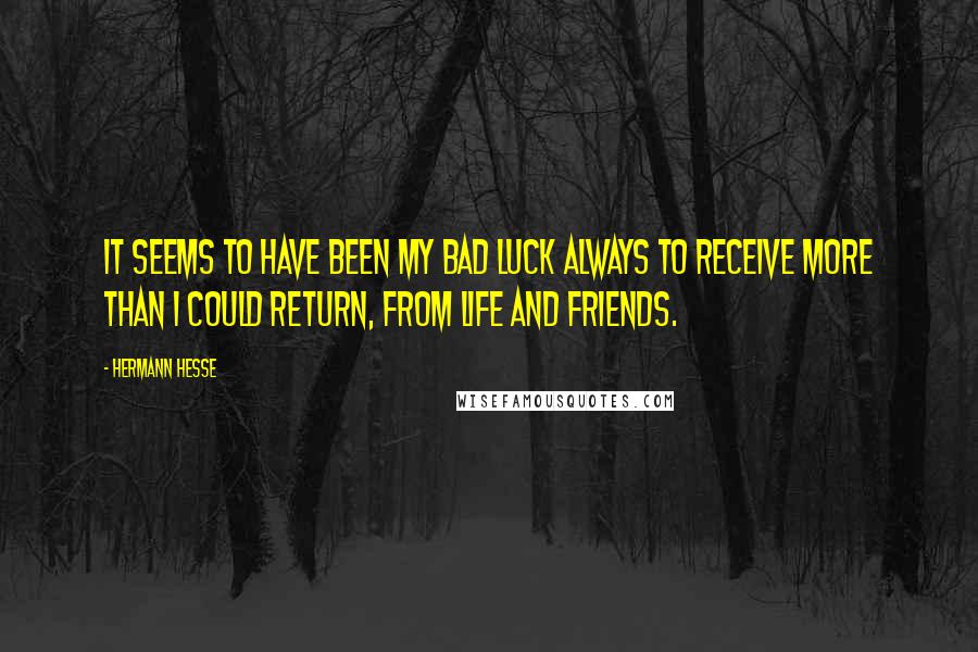 Hermann Hesse Quotes: It seems to have been my bad luck always to receive more than I could return, from life and friends.