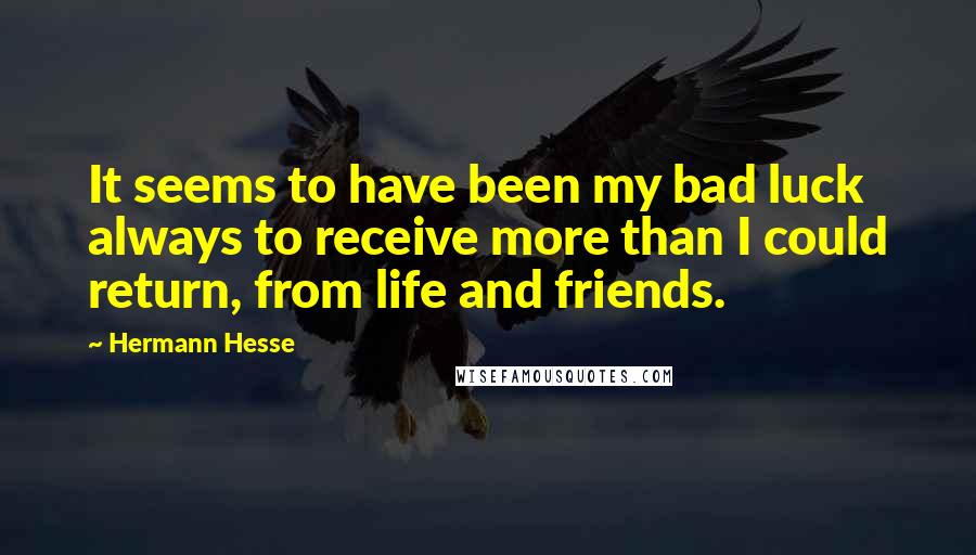 Hermann Hesse Quotes: It seems to have been my bad luck always to receive more than I could return, from life and friends.