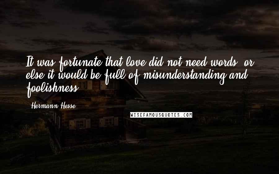 Hermann Hesse Quotes: It was fortunate that love did not need words; or else it would be full of misunderstanding and foolishness.