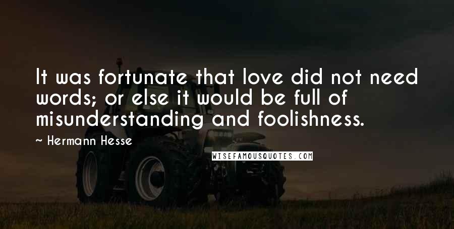Hermann Hesse Quotes: It was fortunate that love did not need words; or else it would be full of misunderstanding and foolishness.