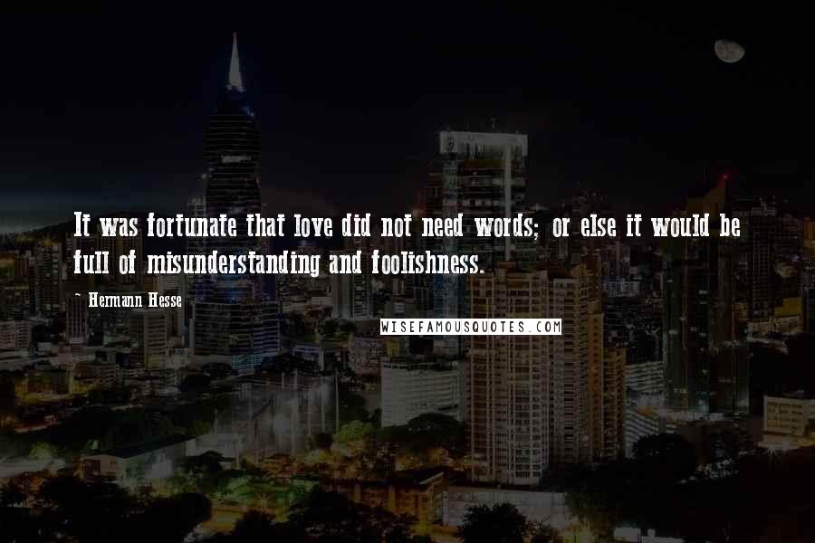 Hermann Hesse Quotes: It was fortunate that love did not need words; or else it would be full of misunderstanding and foolishness.