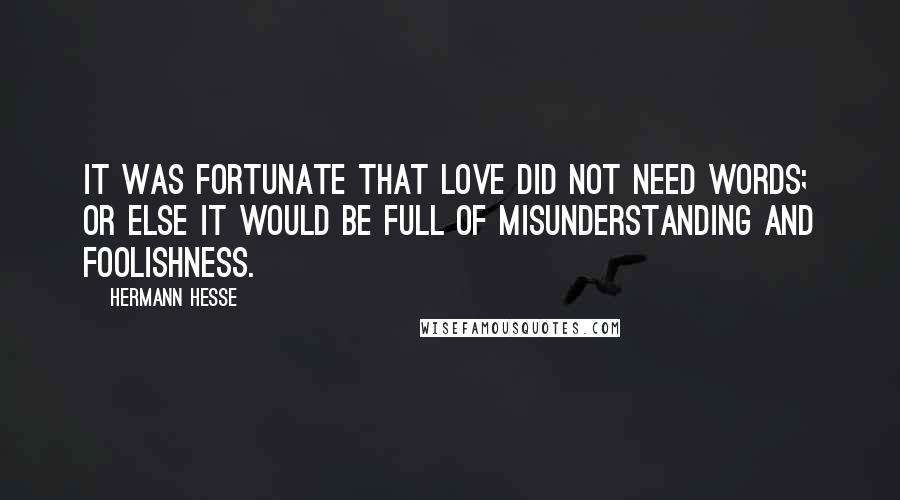 Hermann Hesse Quotes: It was fortunate that love did not need words; or else it would be full of misunderstanding and foolishness.