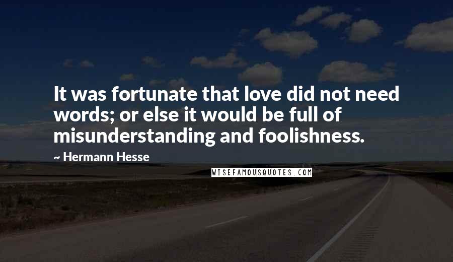 Hermann Hesse Quotes: It was fortunate that love did not need words; or else it would be full of misunderstanding and foolishness.