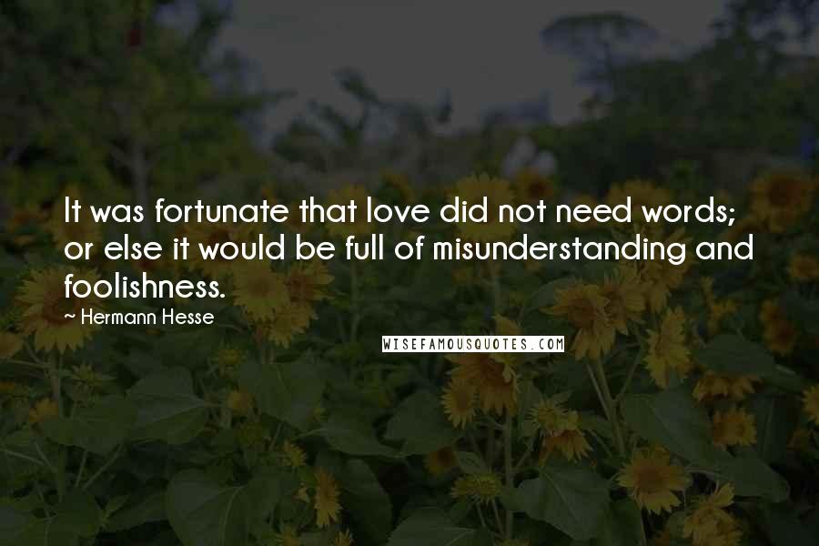 Hermann Hesse Quotes: It was fortunate that love did not need words; or else it would be full of misunderstanding and foolishness.