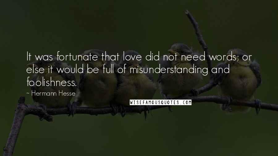 Hermann Hesse Quotes: It was fortunate that love did not need words; or else it would be full of misunderstanding and foolishness.