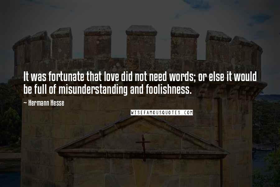 Hermann Hesse Quotes: It was fortunate that love did not need words; or else it would be full of misunderstanding and foolishness.